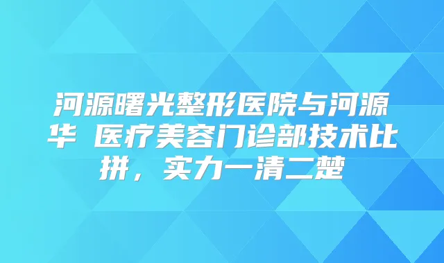 河源曙光整形医院与河源华媄医疗美容门诊部技术比拼，实力一清二楚