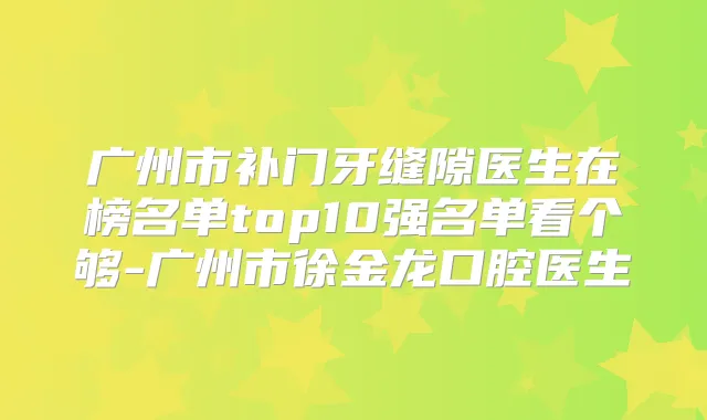 广州市补门牙缝隙医生在榜名单top10强名单看个够-广州市徐金龙口腔医生