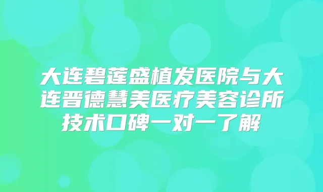 大连碧莲盛植发医院与大连晋德慧美医疗美容诊所技术口碑一对一了解