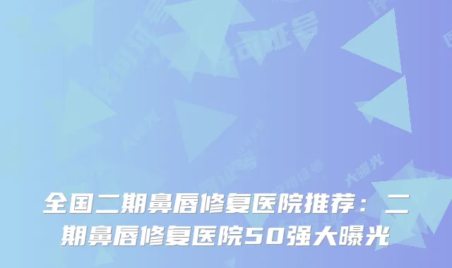 全国二期鼻唇修复医院推荐：二期鼻唇修复医院50强大曝光