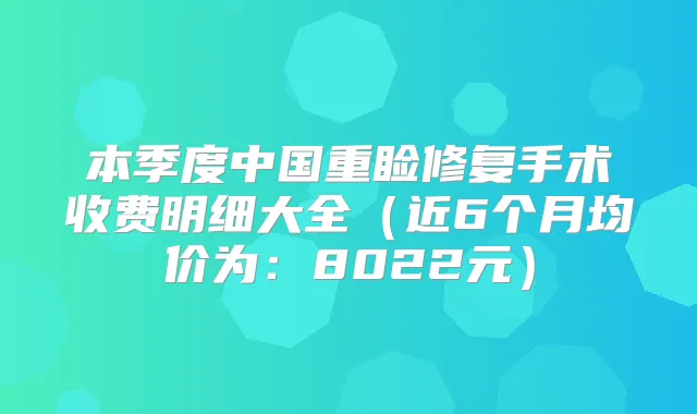 本季度中国重睑修复手术收费明细大全（近6个月均价为：8022元）