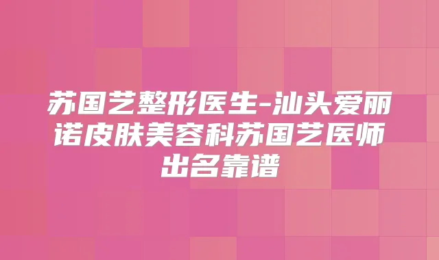 苏国艺整形医生-汕头爱丽诺皮肤美容科苏国艺医师出名靠谱