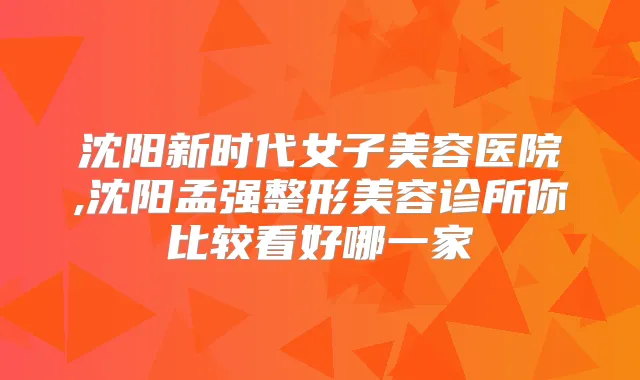 沈阳新时代女子美容医院,沈阳孟强整形美容诊所你比较看好哪一家