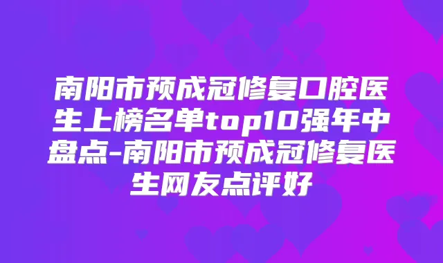 南阳市预成冠修复口腔医生上榜名单top10强年中盘点-南阳市预成冠修复医生网友点评好