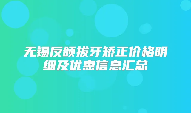 无锡反颌拔牙矫正价格明细及优惠信息汇总