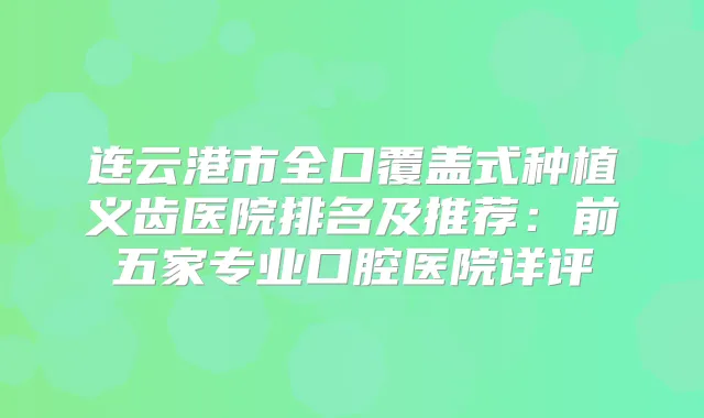连云港市全口覆盖式种植义齿医院排名及推荐：前五家专业口腔医院详评