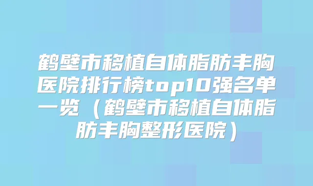 鹤壁市移植自体脂肪丰胸医院排行榜top10强名单一览（鹤壁市移植自体脂肪丰胸整形医院）