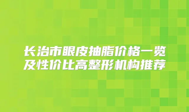 长治市眼皮抽脂价格一览及性价比高整形机构推荐