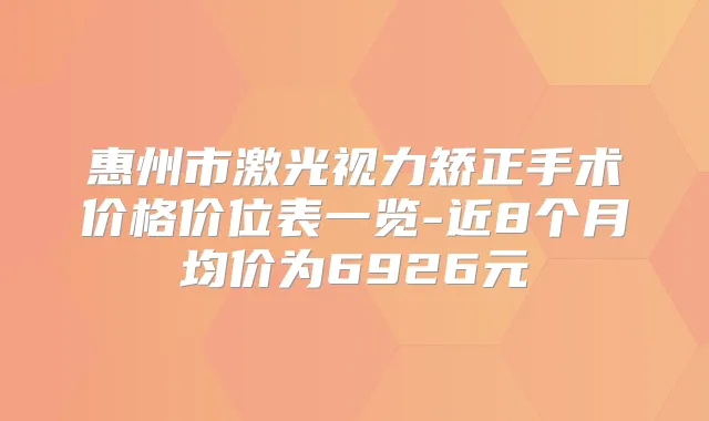 惠州市激光视力矫正手术价格价位表一览-近8个月均价为6926元