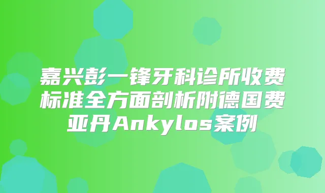 嘉兴彭一锋牙科诊所收费标准全方面剖析附德国费亚丹Ankylos案例
