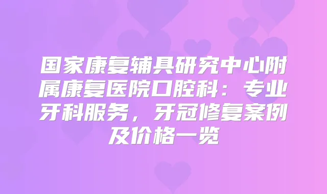 国家康复辅具研究中心附属康复医院口腔科：专业牙科服务，牙冠修复案例及价格一览