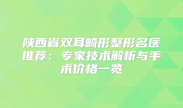陕西省双耳畸形整形名医推荐:专家技术解析与手术价格一览