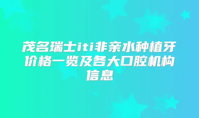 茂名瑞士iti非亲水种植牙价格一览及各大口腔机构信息