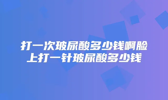 打一次玻尿酸多少钱啊脸上打一针玻尿酸多少钱