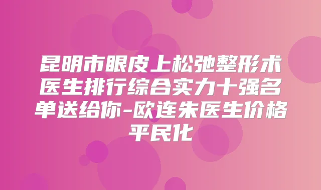 昆明市眼皮上松弛整形术医生排行综合实力十强名单送给你-欧连朱医生价格平民化
