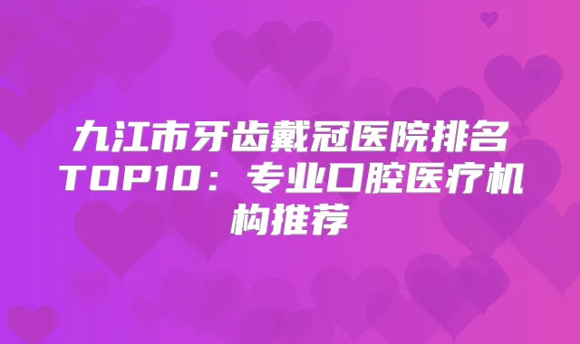 九江市牙齿戴冠医院排名TOP10：专业口腔医疗机构推荐