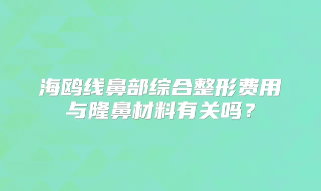 海鸥线鼻部综合整形费用与隆鼻材料有关吗？