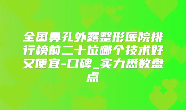 全国鼻孔外露整形医院排行榜前二十位哪个技术好又便宜-口碑_实力悉数盘点