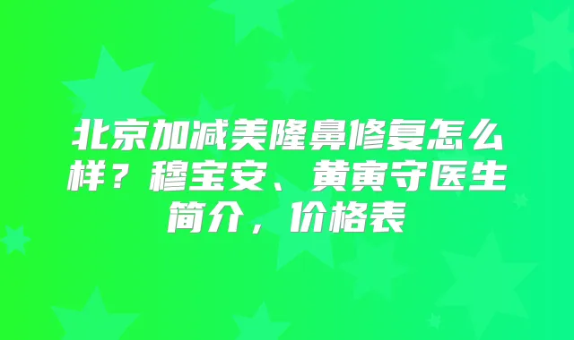 北京加减美隆鼻修复怎么样？穆宝安、黄寅守医生简介，价格表