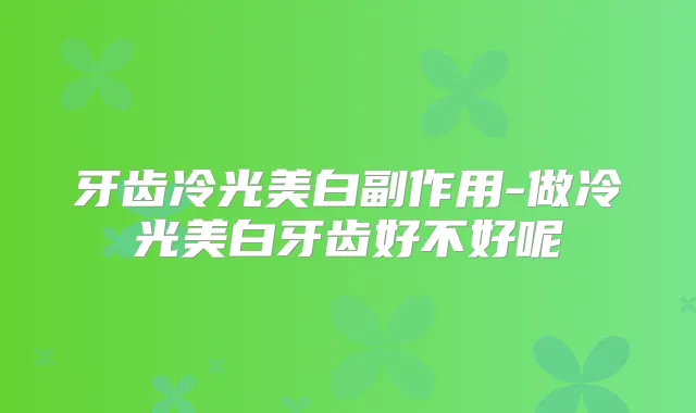 牙齿冷光美白副作用-做冷光美白牙齿好不好呢