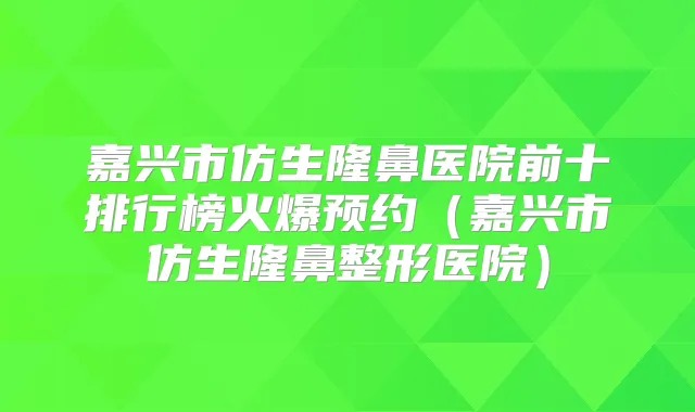 嘉兴市仿生隆鼻医院前十排行榜火爆预约(嘉兴市仿生隆鼻整形医院)