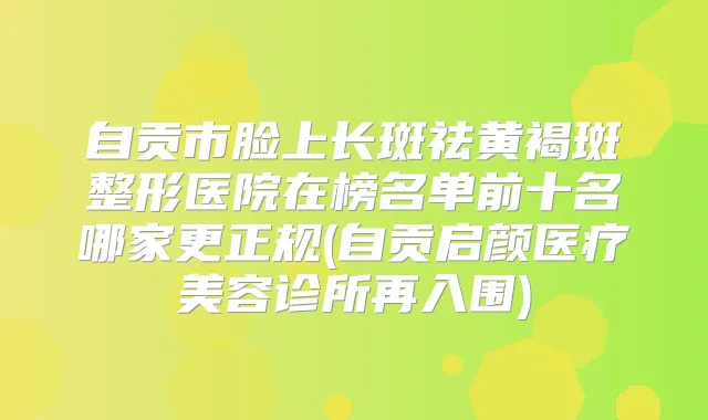 自贡市脸上长斑祛黄褐斑整形医院在榜名单前十名哪家更正规(自贡启颜医疗美容诊所再入围)