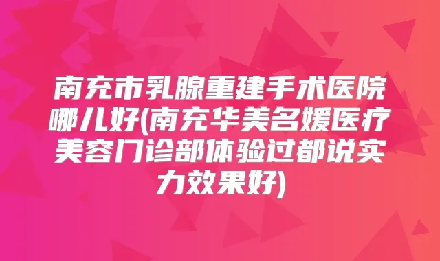 南充市乳腺重建手术医院哪儿好(南充华美名媛医疗美容门诊部体验过都说实力效果好)
