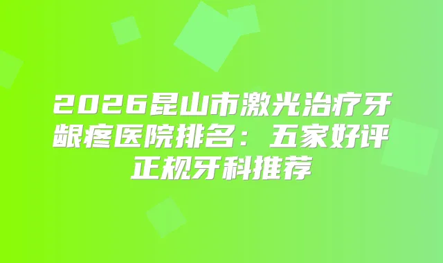 2026昆山市激光牙龈疼医院排名：五家好评正规牙科推荐