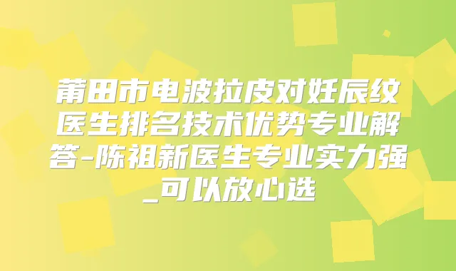 莆田市电波拉皮对妊辰纹医生排名技术优势专业解答-陈祖新医生专业实力强_可以放心选