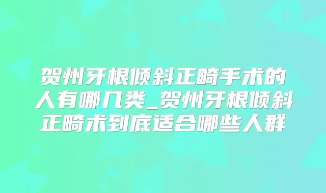 贺州牙根倾斜正畸手术的人有哪几类_贺州牙根倾斜正畸术到底适合哪些人群