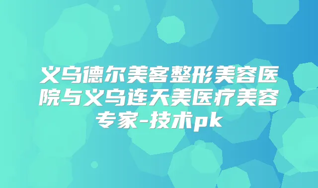 义乌德尔美客整形美容医院与义乌连天美医疗美容专家-技术pk