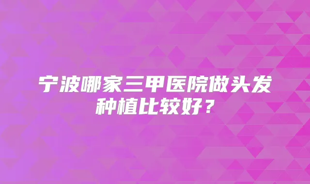 宁波哪家三甲医院做头发种植比较好？