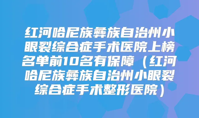 红河哈尼族彝族自治州小眼裂综合症手术医院上榜名单前10名有保障（红河哈尼族彝族自治州小眼裂综合症手术整形医院）