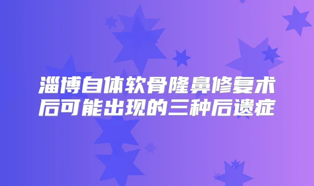 淄博自体软骨隆鼻修复术后可能出现的三种后遗症