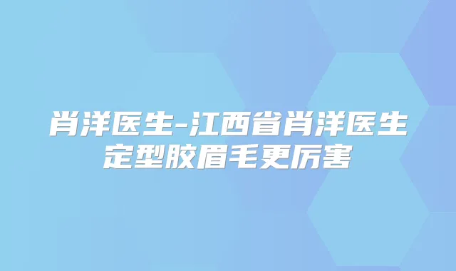 肖洋医生-江西省肖洋医生定型胶眉毛更厉害