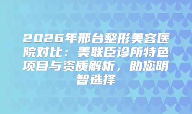 2026年邢台整形美容医院对比：美联臣诊所特色项目与资质解析，助您明智选择