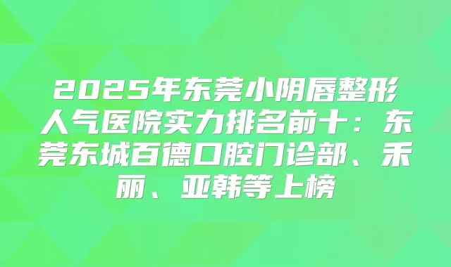 2025年东莞小阴唇整形人气医院实力排名前十：东莞东城百德口腔门诊部、禾丽、亚韩等上榜