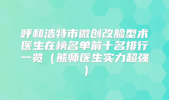 呼和浩特市微创改脸型术医生在榜名单前十名排行一览（熊师医生实力超强）