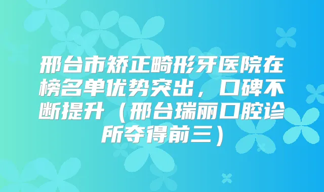 邢台市矫正畸形牙医院在榜名单优势突出,口碑不断提升(邢台瑞丽口腔诊所夺得前三)
