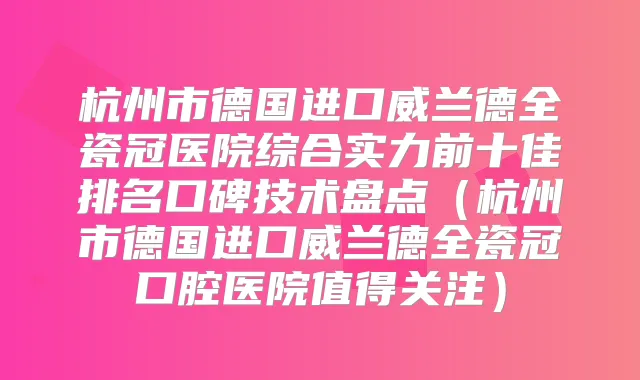 杭州市德国进口威兰德全瓷冠医院综合实力前十佳排名口碑技术盘点(杭州市德国进口威兰德全瓷冠口腔医院值得关注)
