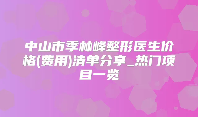 中山市季林峰整形医生价格(费用)清单分享_热门项目一览
