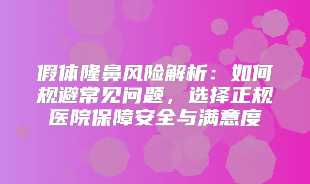 假体隆鼻风险解析：如何规避常见问题，选择正规医院保障安全与满意度