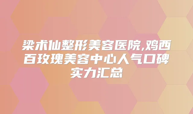 梁术仙整形美容医院,鸡西百玫瑰美容中心人气口碑实力汇总