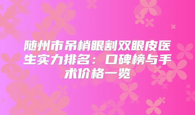 随州市吊梢眼割双眼皮医生实力排名：口碑榜与手术价格一览