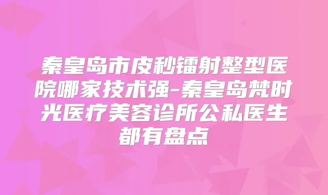 秦皇岛市皮秒镭射整型医院哪家技术强-秦皇岛梵时光医疗美容诊所公私医生都有盘点