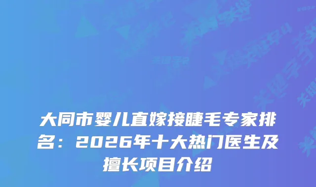 大同市婴儿直嫁接睫毛专家排名：2026年十大热门医生及擅长项目介绍