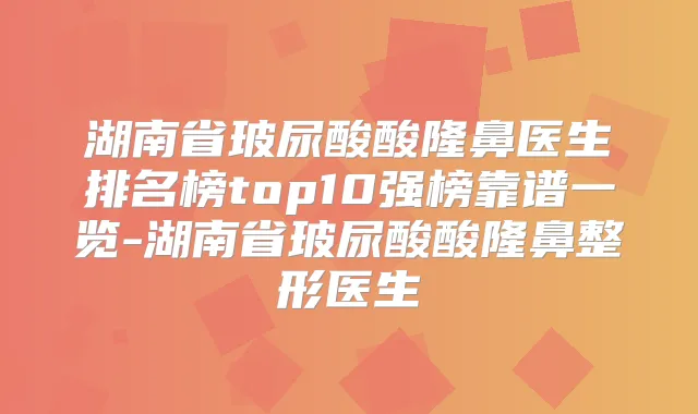 湖南省玻尿酸酸隆鼻医生排名榜top10强榜靠谱一览-湖南省玻尿酸酸隆鼻整形医生