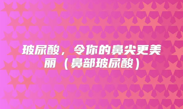 玻尿酸，令你的鼻尖更美丽（鼻部玻尿酸）