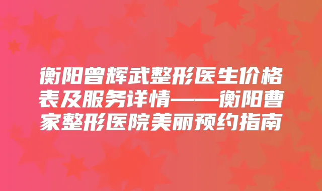 衡阳曾辉武整形医生价格表及服务详情——衡阳曹家整形医院美丽预约指南