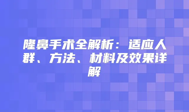 隆鼻手术全解析：适应人群、方法、材料及效果详解